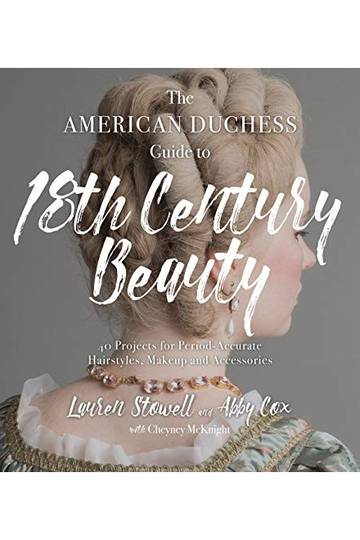 The American Duchess Guide To 18Th Century Beauty - 40 Projects For Period-Accurate Hairstyles, Makeup And Accessories